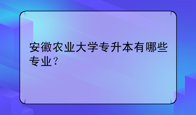 安徽农业大学专升本有哪些专业？
