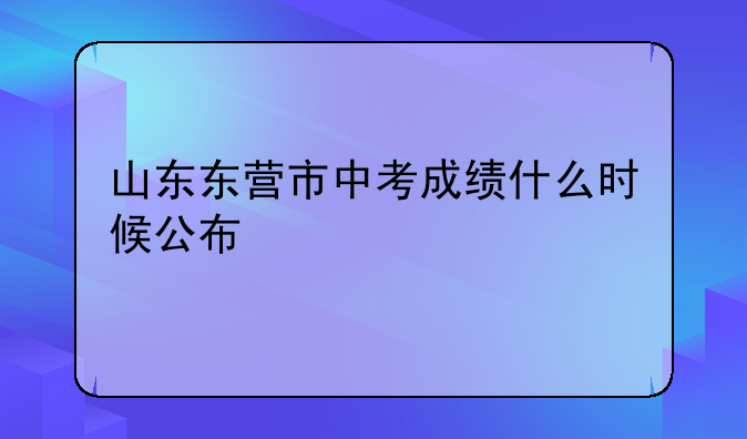 山东东营市中考成绩什么时候公布