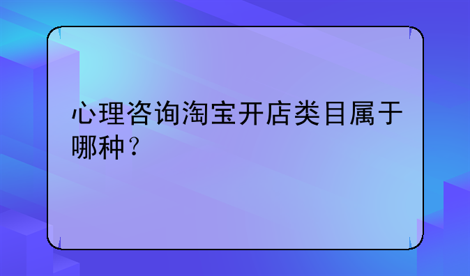 心理咨询淘宝开店类目属于哪种？