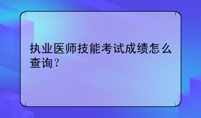 执业医师技能考试成绩怎么查询？