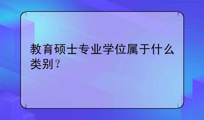教育硕士专业学位属于什么类别？
