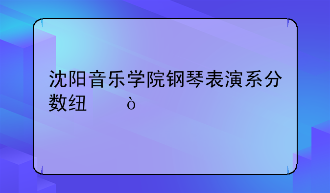 沈阳音乐学院钢琴表演系分数线？