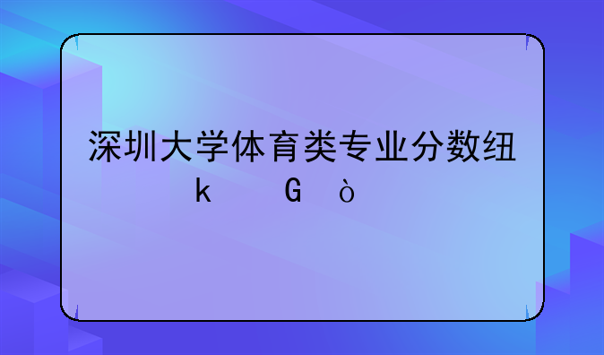 深圳大学体育类专业分数线多少？