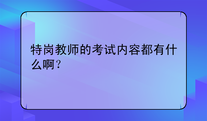 特岗教师的考试内容都有什么啊？