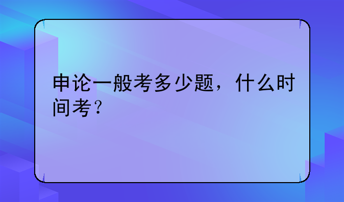 申论一般考多少题，什么时间考？