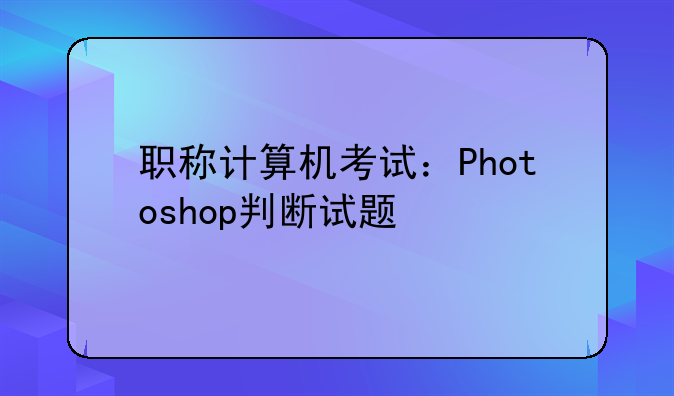 职称计算机考试：Photoshop判断试题