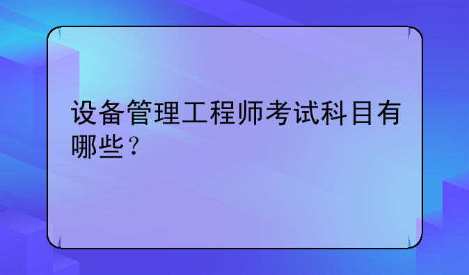 设备管理工程师考试科目有哪些？