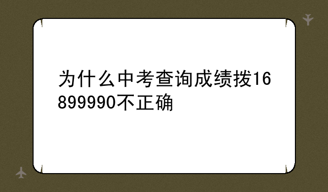 为什么中考查询成绩拨16899990不正确