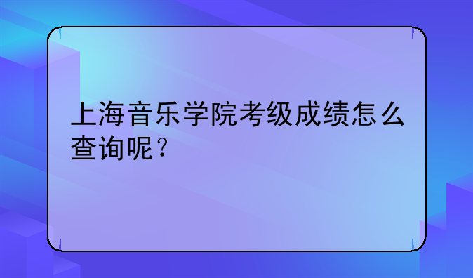 上海音乐学院考级成绩怎么查询呢？