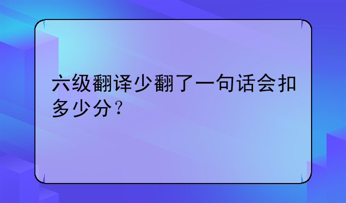 六级翻译少翻了一句话会扣多少分？