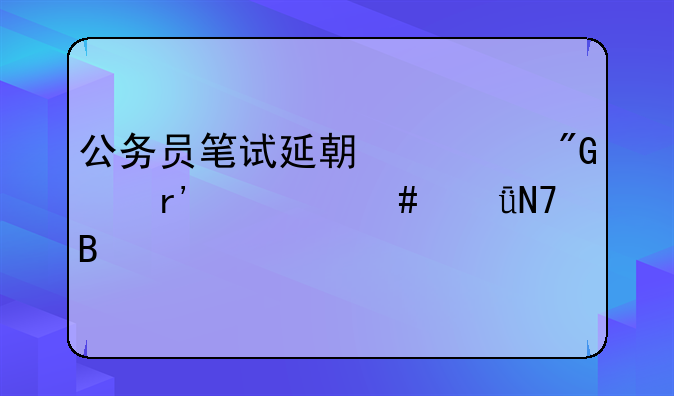 公务员笔试延期对我们有什么影响吗