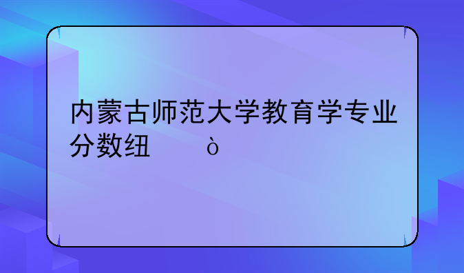 内蒙古师范大学教育学专业分数线？