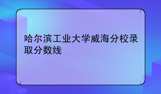 哈尔滨工业大学威海分校录取分数线