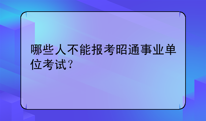 哪些人不能报考昭通事业单位考试？