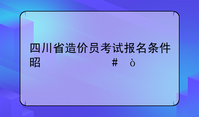 四川省造价员考试报名条件是什么？