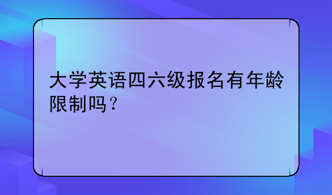 大学英语四六级报名有年龄限制吗？