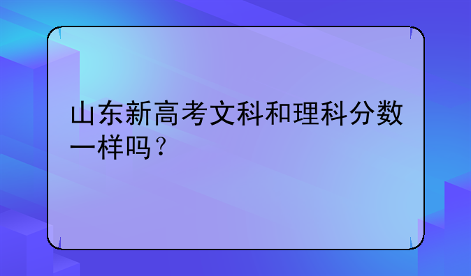 山东新高考文科和理科分数一样吗？