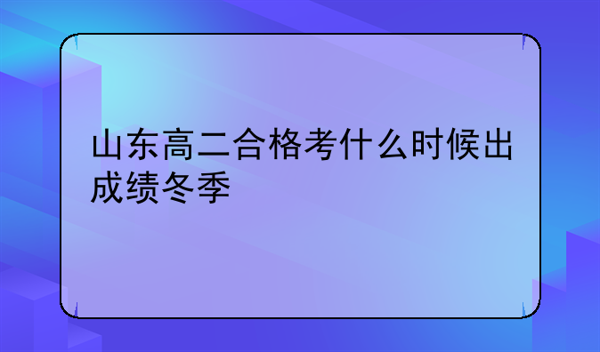 山东高二合格考什么时候出成绩冬季