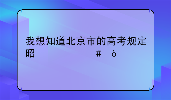 我想知道北京市的高考规定是什么？