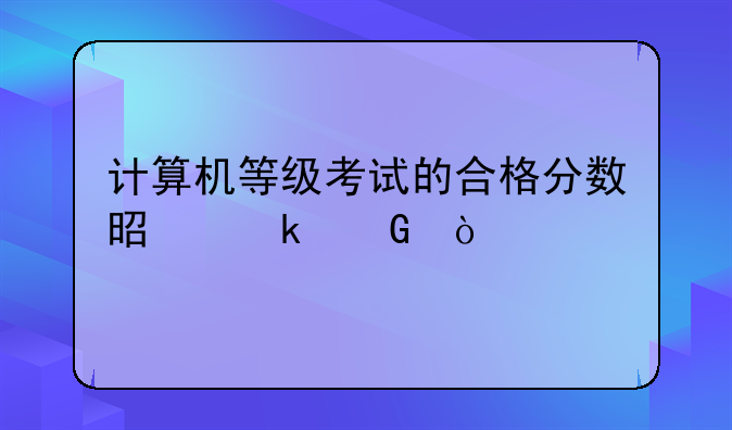 计算机等级考试的合格分数是多少？