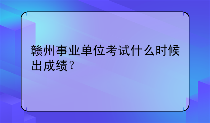 赣州事业单位考试什么时候出成绩？