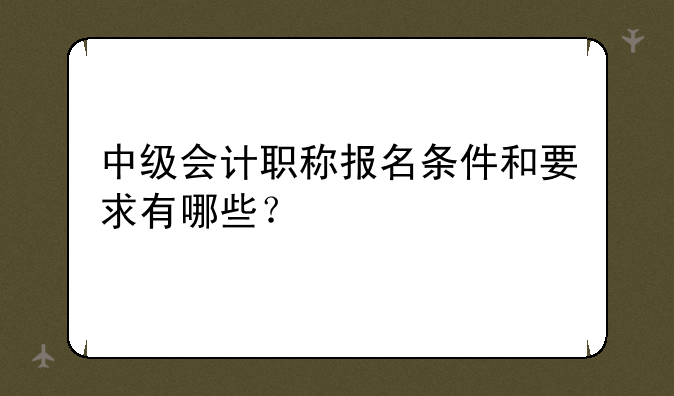 中级会计职称报名条件和要求有哪些？