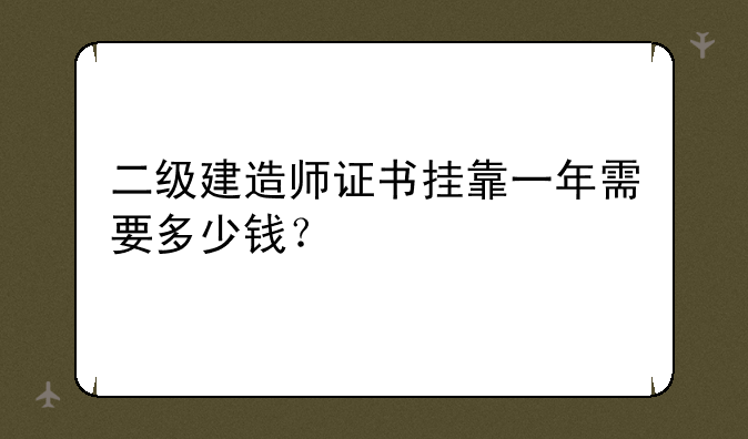 二级建造师证书挂靠一年需要多少钱？