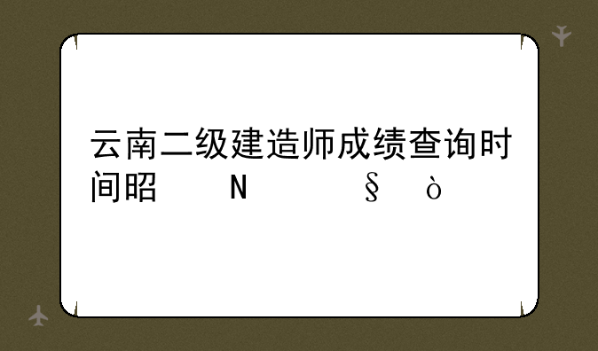 云南二级建造师成绩查询时间是哪天？