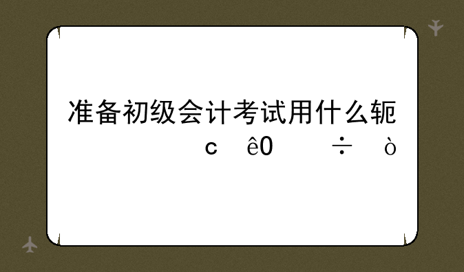准备初级会计考试用什么软件题库好？