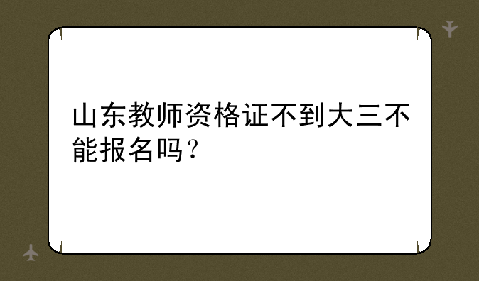 山东教师资格证不到大三不能报名吗？