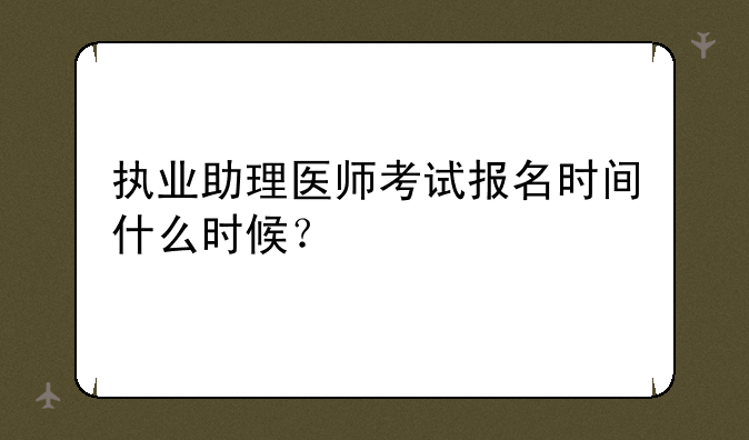 执业助理医师考试报名时间什么时候？