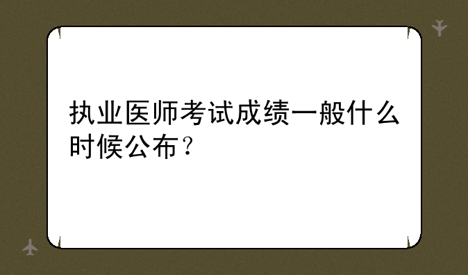 执业医师考试成绩一般什么时候公布？