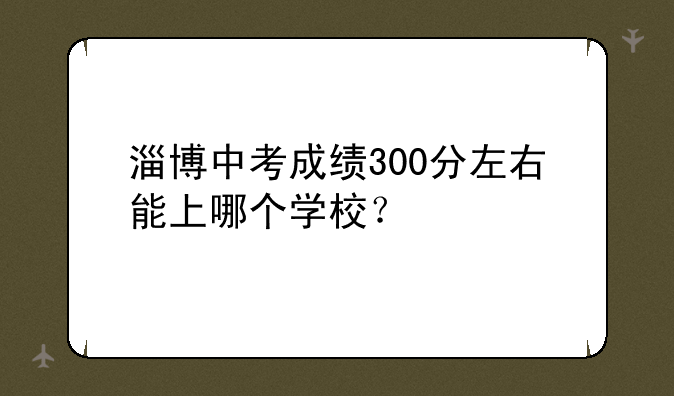 淄博中考成绩300分左右能上哪个学校？