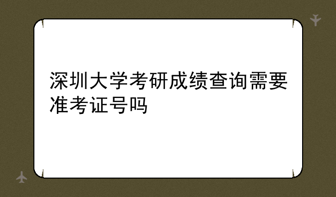 深圳大学考研成绩查询需要准考证号吗