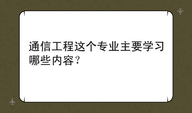 通信工程这个专业主要学习哪些内容？