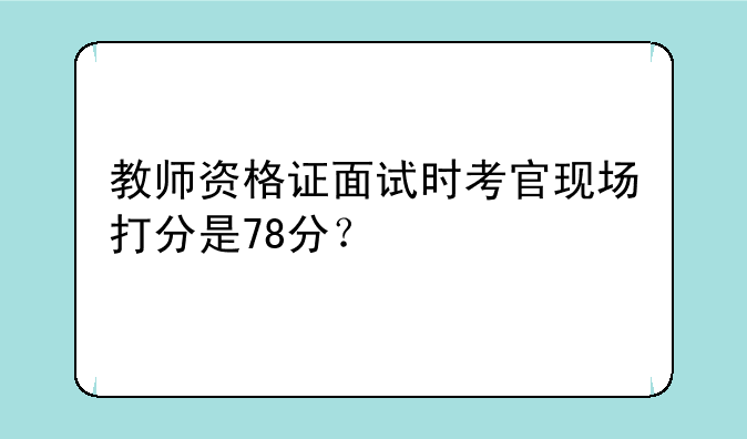 教师资格证面试时考官现场打分是78分？