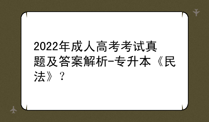 2022年成人高考考试真题及答案解析-专升本《民法》？