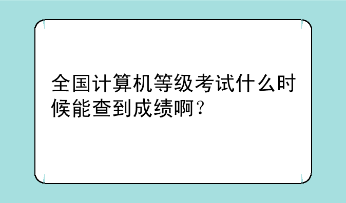 全国计算机等级考试什么时候能查到成绩啊？