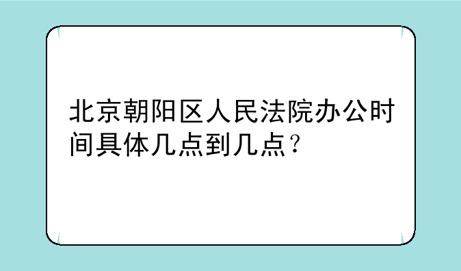 北京朝阳区人民法院办公时间具体几点到几点？