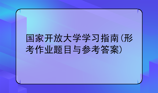 国家开放大学学习指南(形考作业题目与参考答案)