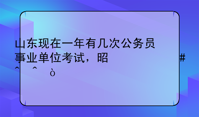 山东现在一年有几次公务员事业单位考试，是什么时间？
