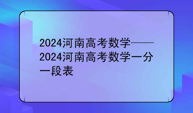 2024河南高考数学——2024河南高考数学一分一段表