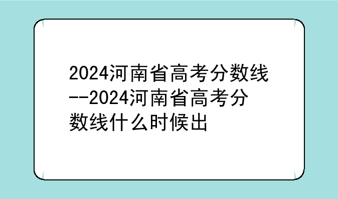2024河南省高考分数线--2024河南省高考分数线什么时候出