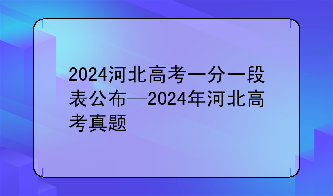 2024河北高考一分一段表公布—2024年河北高考真题