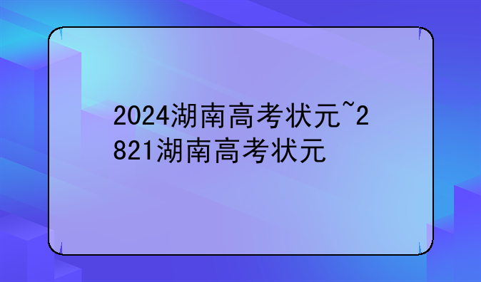 2024湖南高考状元~2821湖南高考状元