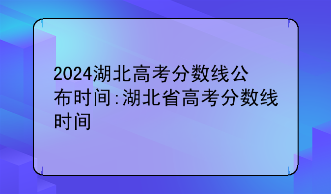 2024湖北高考分数线公布时间:湖北省高考分数线时间