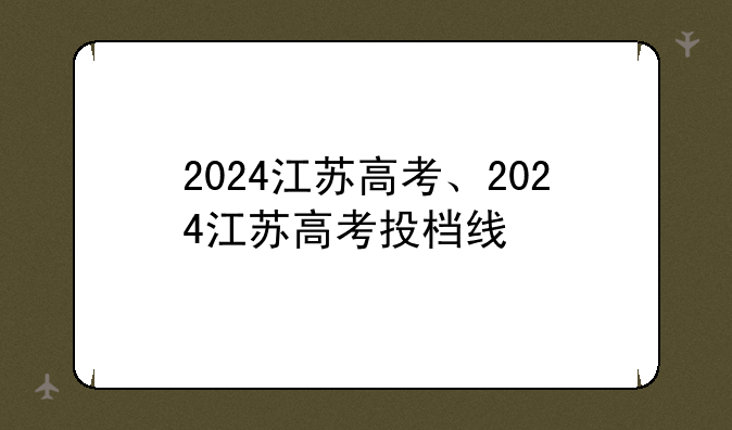 2024江苏高考、2024江苏高考投档线