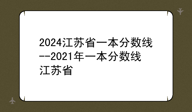 2024江苏省一本分数线--2021年一本分数线江苏省
