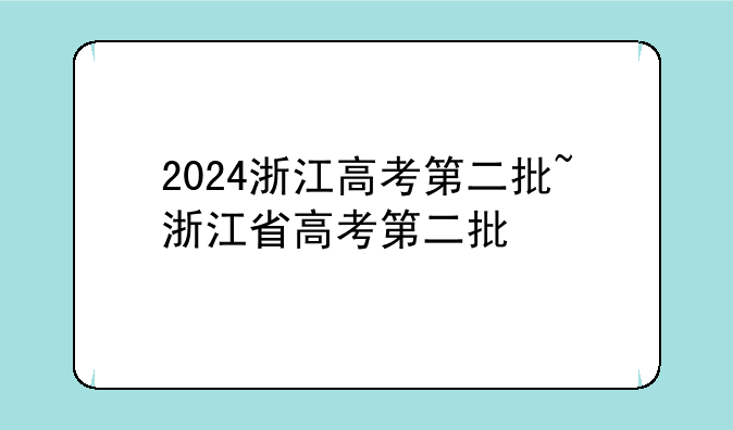 2024浙江高考第二批~浙江省高考第二批