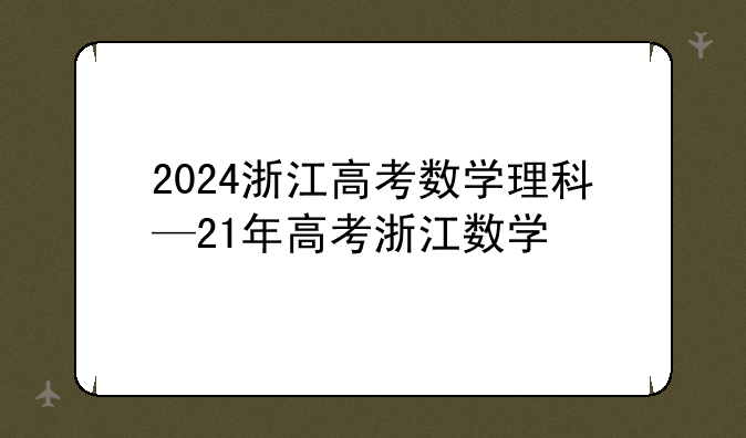 2024浙江高考数学理科—21年高考浙江数学